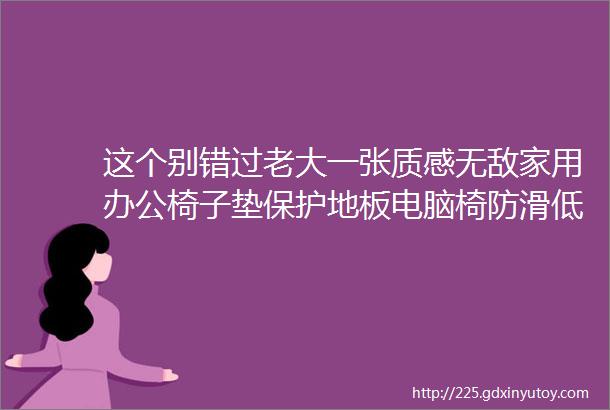 这个别错过老大一张质感无敌家用办公椅子垫保护地板电脑椅防滑低绒地毯