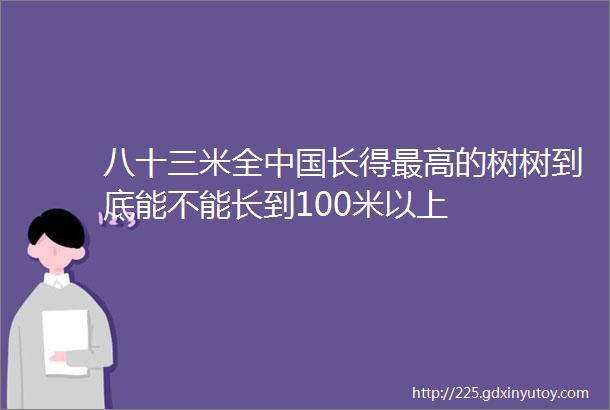 八十三米全中国长得最高的树树到底能不能长到100米以上